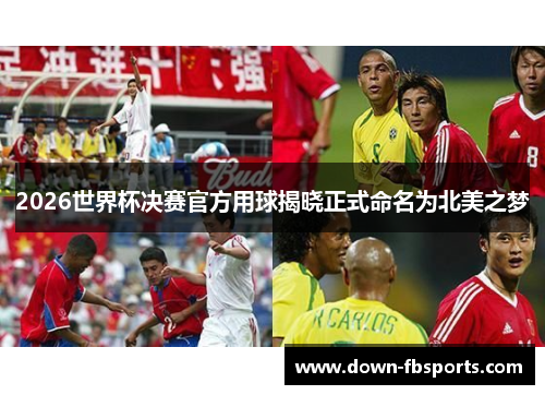 2026世界杯决赛官方用球揭晓正式命名为北美之梦