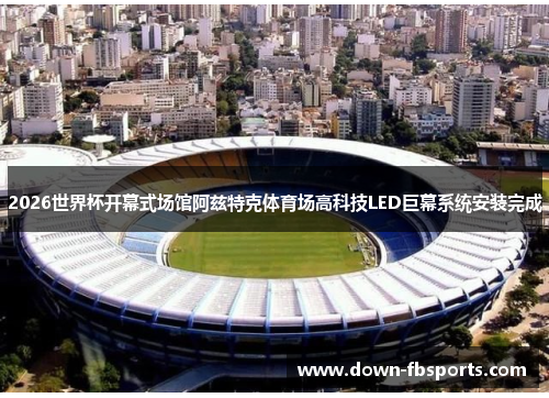 2026世界杯开幕式场馆阿兹特克体育场高科技LED巨幕系统安装完成