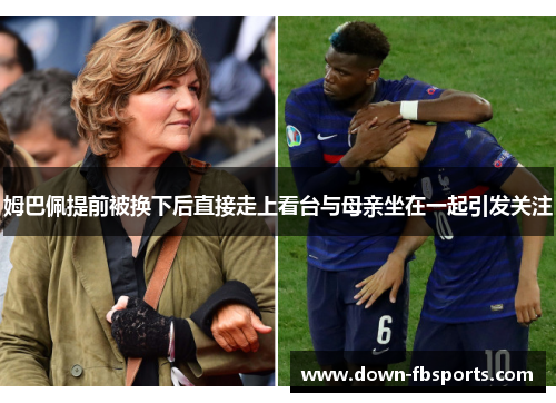 姆巴佩提前被换下后直接走上看台与母亲坐在一起引发关注