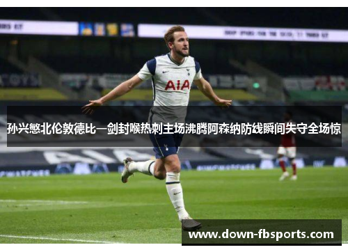 孙兴慜北伦敦德比一剑封喉热刺主场沸腾阿森纳防线瞬间失守全场惊 孙兴慜北伦敦德比一剑封喉热刺主场沸腾阿森纳防线瞬间失守全场惊