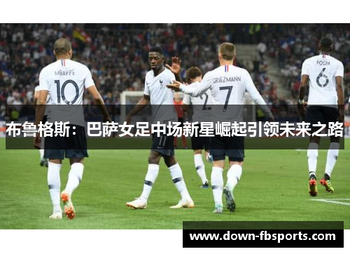布鲁格斯：巴萨女足中场新星崛起引领未来之路