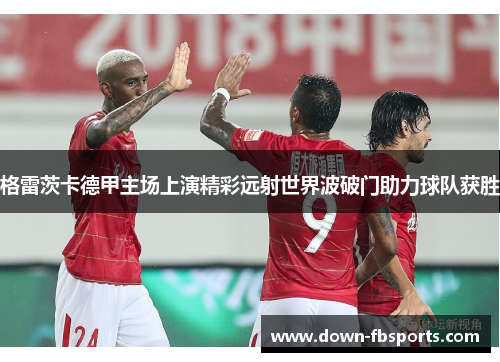 格雷茨卡德甲主场上演精彩远射世界波破门助力球队获胜