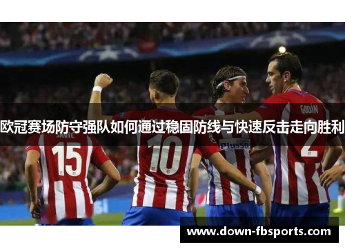 欧冠赛场防守强队如何通过稳固防线与快速反击走向胜利 欧冠赛场防守强队如何通过稳固防线与快速反击走向胜利