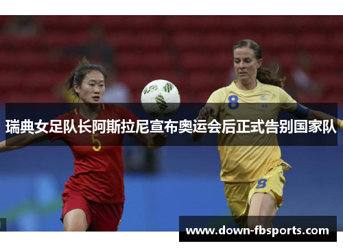 瑞典女足队长阿斯拉尼宣布奥运会后正式告别国家队 瑞典女足队长阿斯拉尼宣布奥运会后正式告别国家队
