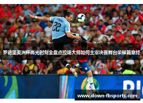 罗德里美洲杯高光时刻全盘点控场大师如何主宰决赛舞台荣耀篇章终
