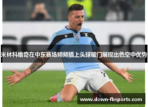 米林科维奇在中东赛场频频插上头球破门展现出色空中优势