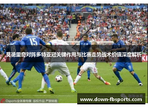 莫德里奇对阵多特亚冠关键作用与比赛走势战术价值深度解析