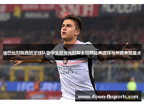 迪巴拉对阵西班牙球队意甲生涯高光时刻全回顾经典进球与关键表现盘点