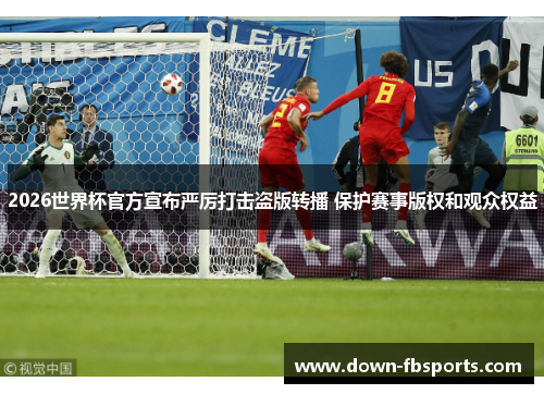 2026世界杯官方宣布严厉打击盗版转播 保护赛事版权和观众权益