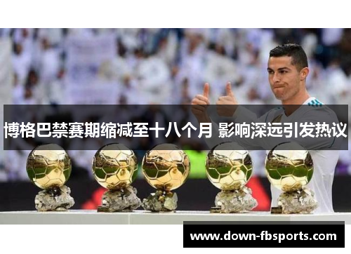 博格巴禁赛期缩减至十八个月 影响深远引发热议