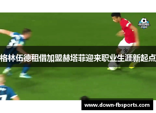 格林伍德租借加盟赫塔菲迎来职业生涯新起点