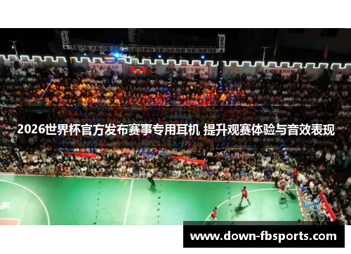 2026世界杯官方发布赛事专用耳机 提升观赛体验与音效表现 2026世界杯官方发布赛事专用耳机 提升观赛体验与音效表现