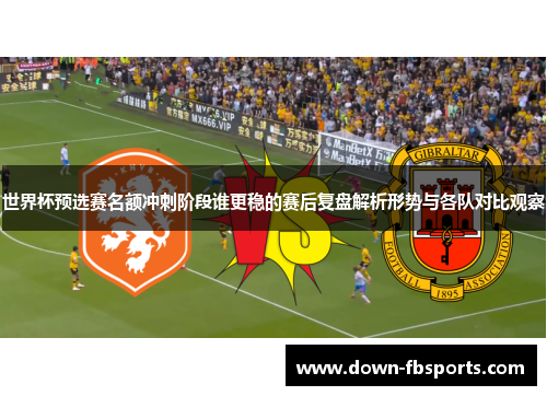 世界杯预选赛名额冲刺阶段谁更稳的赛后复盘解析形势与各队对比观察 世界杯预选赛名额冲刺阶段谁更稳的赛后复盘解析形势与各队对比观察