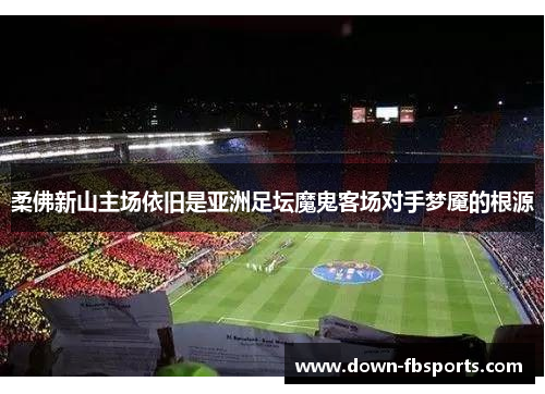 柔佛新山主场依旧是亚洲足坛魔鬼客场对手梦魇的根源 柔佛新山主场依旧是亚洲足坛魔鬼客场对手梦魇的根源