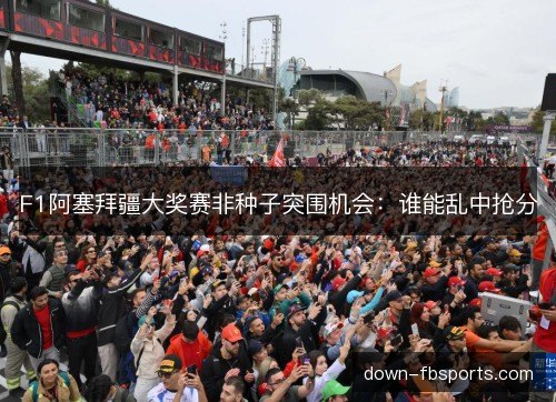 F1阿塞拜疆大奖赛非种子突围机会：谁能乱中抢分