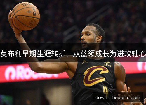 莫布利早期生涯转折,从蓝领成长为进攻轴心 莫布利早期生涯转折,从蓝领成长为进攻轴心