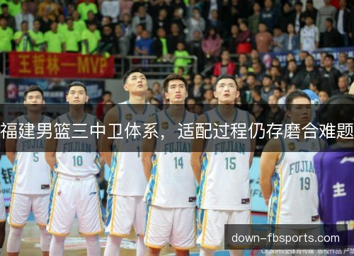 福建男篮三中卫体系，适配过程仍存磨合难题